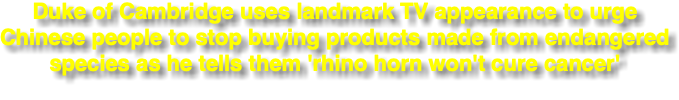 Duke of Cambridge uses landmark TV appearance to urge Chinese people to stop buying products made from endangered species as he tells them 'rhino horn won't cure cancer'