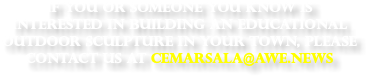 If you or someone you know is interested in building an educational outdoor sculpture in your town, please contact us at cemarsala@awe.news