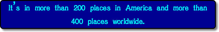 It’s in more than 200 places in America and more than 400 places worldwide.