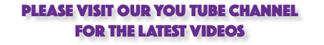PLEASE VISIT OUR YOU TUBE CHANNEL FOR the LATEST VIDEOS